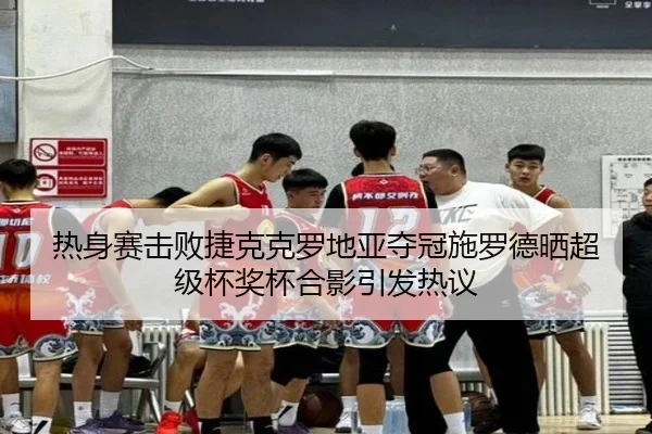 热身赛击败捷克克罗地亚夺冠施罗德晒超级杯奖杯合影引发热议 | kaiyun