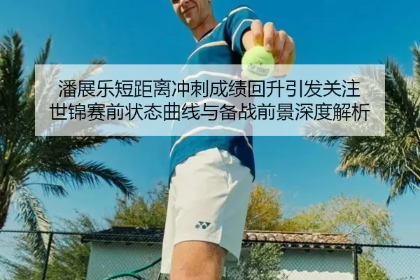 潘展乐短距离冲刺成绩回升引发关注 世锦赛前状态曲线与备战前景深度解析 | kaiyun