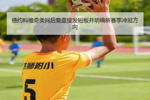 德约科维奇美网后复盘接发短板并明确新赛季冲冠方向 | kaiyun