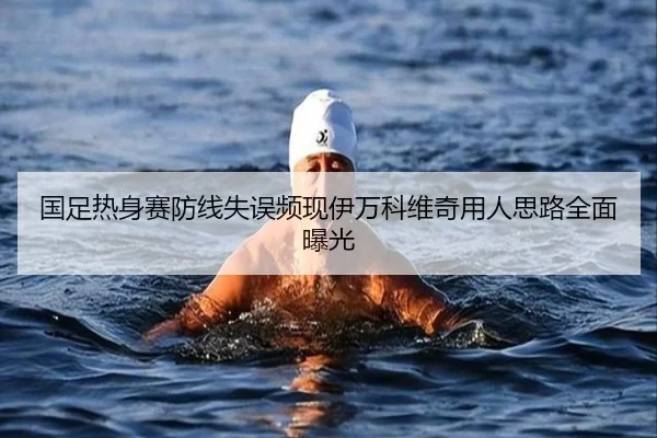 国足热身赛防线失误频现伊万科维奇用人思路全面曝光 | kaiyun